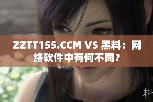 ZZTT155.CCM VS 黑料：网络软件中有何不同？