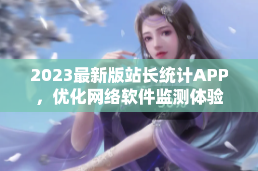 2023最新版站长统计APP，优化网络软件监测体验