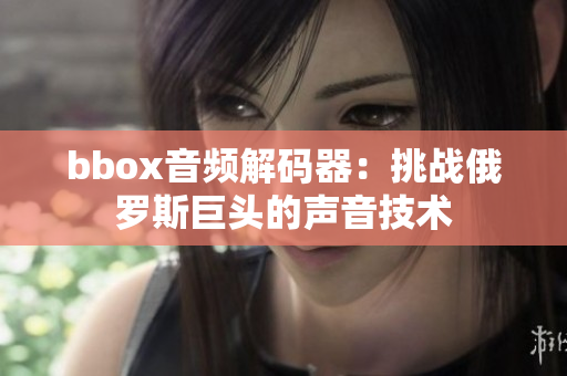 bbox音频解码器：挑战俄罗斯巨头的声音技术