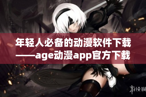 年轻人必备的动漫软件下载——age动漫app官方下载