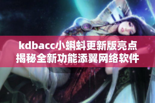 kdbacc小蝌蚪更新版亮点揭秘全新功能添翼网络软件创新