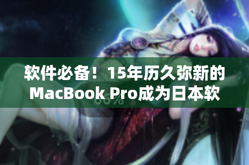 软件必备！15年历久弥新的MacBook Pro成为日本软件行业新宠