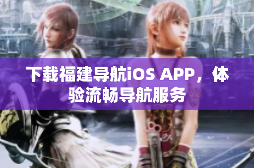 下载福建导航iOS APP，体验流畅导航服务