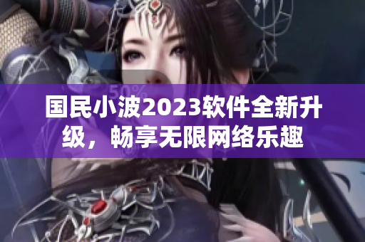 国民小波2023软件全新升级，畅享无限网络乐趣