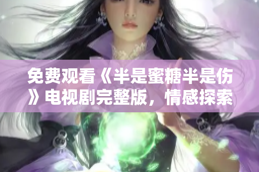 免费观看《半是蜜糖半是伤》电视剧完整版，情感探索打造年度必看剧！