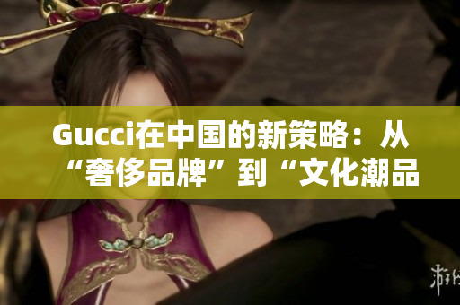 Gucci在中国的新策略：从“奢侈品牌”到“文化潮品牌”