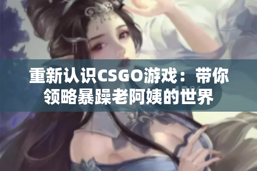 重新认识CSGO游戏：带你领略暴躁老阿姨的世界