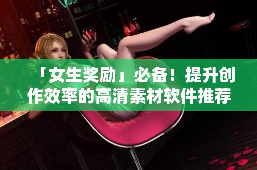 「女生奖励」必备！提升创作效率的高清素材软件推荐