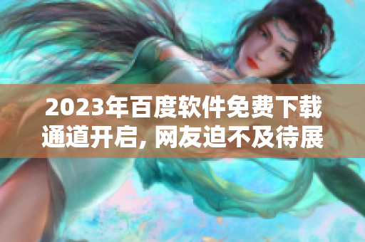 2023年百度软件免费下载通道开启, 网友迫不及待展开下载狂潮