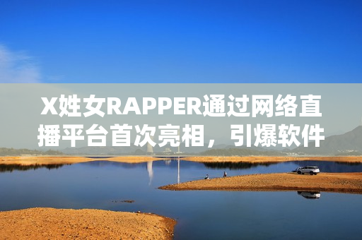 X姓女RAPPER通过网络直播平台首次亮相，引爆软件界关注