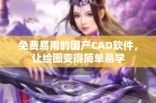 免费易用的国产CAD软件，让绘图变得简单易学