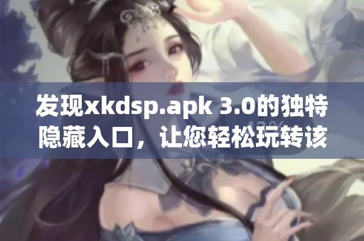 发现xkdsp.apk 3.0的独特隐藏入口，让您轻松玩转该网络软件！