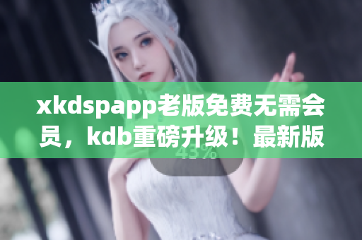 xkdspapp老版免费无需会员，kdb重磅升级！最新版本限时免费下载！