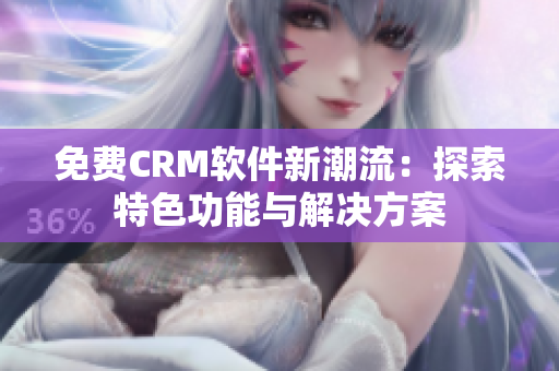 免费CRM软件新潮流：探索特色功能与解决方案