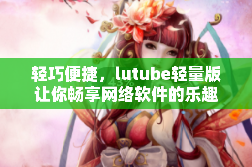 轻巧便捷，lutube轻量版让你畅享网络软件的乐趣