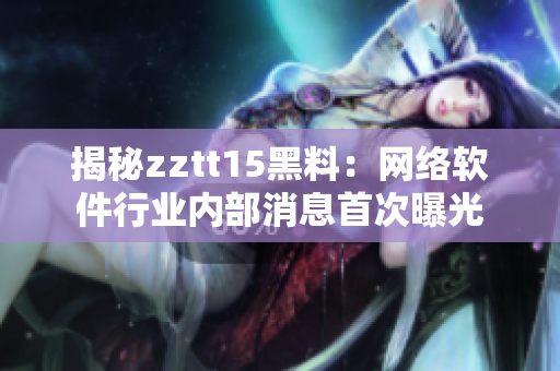 揭秘zztt15黑料：网络软件行业内部消息首次曝光