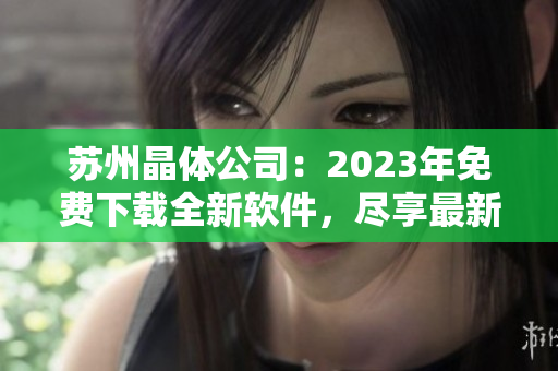 苏州晶体公司：2023年免费下载全新软件，尽享最新科技创新