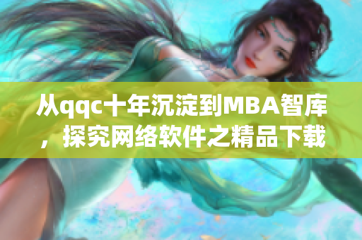 从qqc十年沉淀到MBA智库，探究网络软件之精品下载