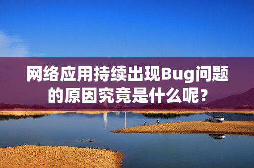 网络应用持续出现Bug问题的原因究竟是什么呢？