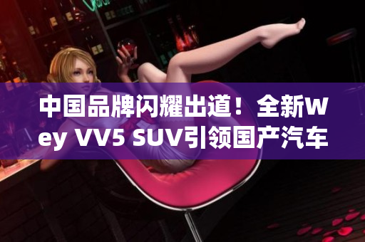 中国品牌闪耀出道！全新Wey VV5 SUV引领国产汽车品质革命