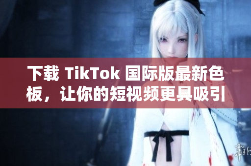 下载 TikTok 国际版最新色板，让你的短视频更具吸引力！