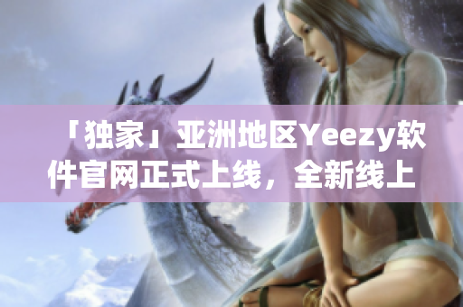 「独家」亚洲地区Yeezy软件官网正式上线，全新线上购物体验等你来体验！