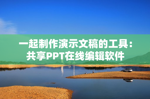 一起制作演示文稿的工具：共享PPT在线编辑软件