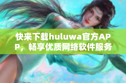 快来下载huluwa官方APP，畅享优质网络软件服务！