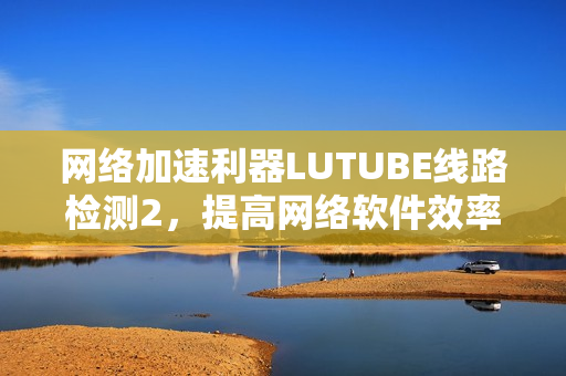 网络加速利器LUTUBE线路检测2，提高网络软件效率