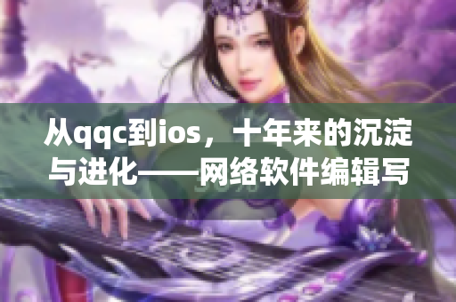 从qqc到ios，十年来的沉淀与进化——网络软件编辑写作