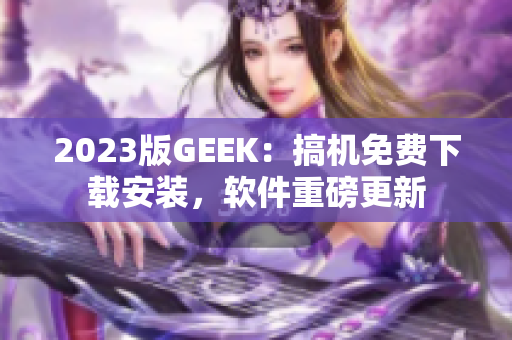 2023版GEEK：搞机免费下载安装，软件重磅更新