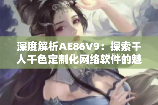 深度解析AE86V9：探索千人千色定制化网络软件的魅力