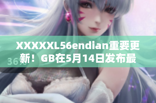 XXXXXL56endian重要更新！GB在5月14日发布最新消息