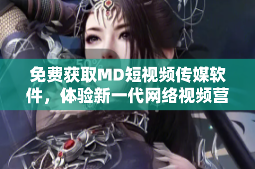 免费获取MD短视频传媒软件，体验新一代网络视频营销工具