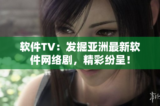 软件TV：发掘亚洲最新软件网络剧，精彩纷呈！