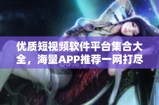 优质短视频软件平台集合大全，海量APP推荐一网打尽