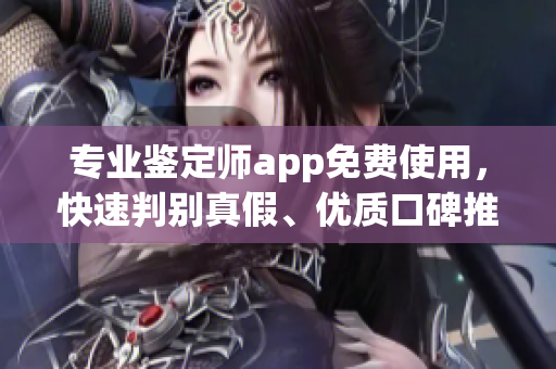 专业鉴定师app免费使用，快速判别真假、优质口碑推荐