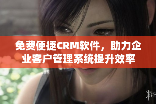 免费便捷CRM软件，助力企业客户管理系统提升效率