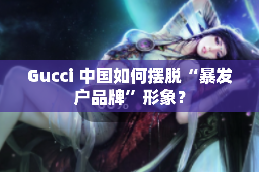 Gucci 中国如何摆脱“暴发户品牌”形象？