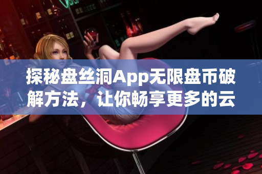 探秘盘丝洞App无限盘币破解方法，让你畅享更多的云存储空间