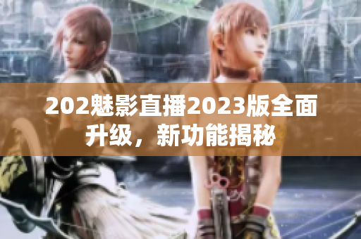 202魅影直播2023版全面升级，新功能揭秘