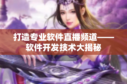 打造专业软件直播频道——软件开发技术大揭秘