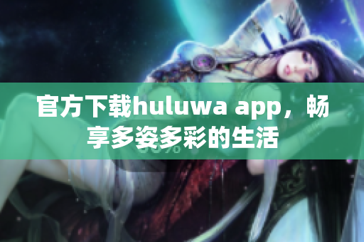 官方下载huluwa app，畅享多姿多彩的生活