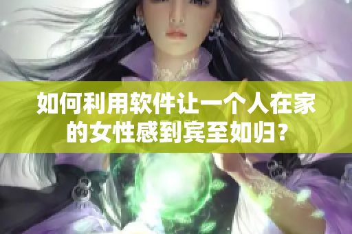 如何利用软件让一个人在家的女性感到宾至如归？