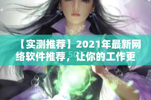 【实测推荐】2021年最新网络软件推荐，让你的工作更高效