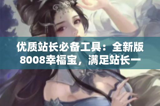 优质站长必备工具：全新版8008幸福宝，满足站长一切需求！