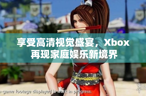 享受高清视觉盛宴，Xbox 再现家庭娱乐新境界