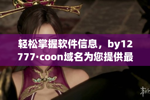 轻松掌握软件信息，by12777·coon域名为您提供最准确的查询结果