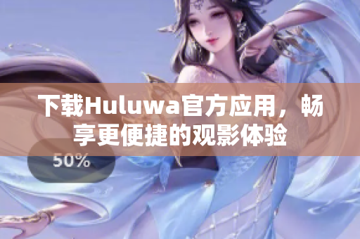 下载Huluwa官方应用，畅享更便捷的观影体验