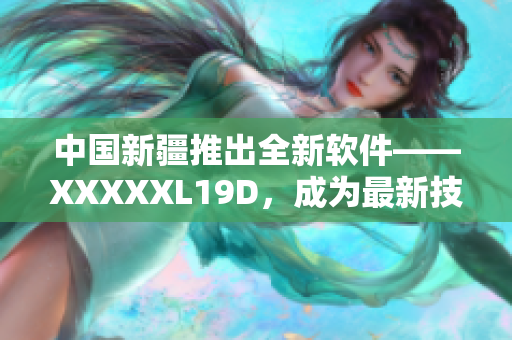 中国新疆推出全新软件——XXXXXL19D，成为最新技术引领者